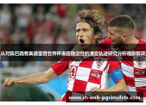从对阵巴西看莫德里奇世界杯表现稳定性的演变轨迹研究分析观察解读