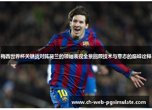 梅西世界杯关键战对阵荷兰的领袖表现全景回顾技术与意志的巅峰诠释