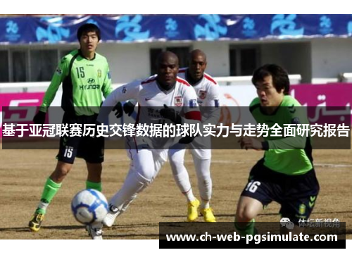 基于亚冠联赛历史交锋数据的球队实力与走势全面研究报告 基于亚冠联赛历史交锋数据的球队实力与走势全面研究报告