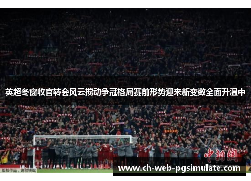 英超冬窗收官转会风云搅动争冠格局赛前形势迎来新变数全面升温中