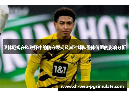 贝林厄姆在欧联杯中的防守表现及其对球队整体价值的影响分析