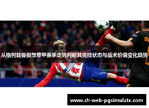 从格列兹曼假想意甲赛季走势判断其竞技状态与战术价值变化趋势 从格列兹曼假想意甲赛季走势判断其竞技状态与战术价值变化趋势