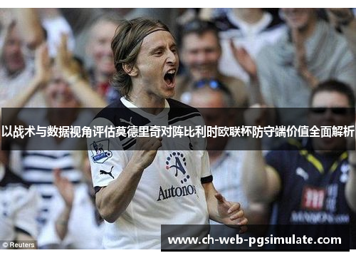 以战术与数据视角评估莫德里奇对阵比利时欧联杯防守端价值全面解析