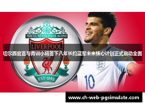 切尔西官宣与青训小将签下八年长约蓝军未来核心计划正式启动全面