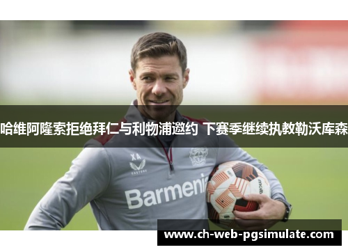 哈维阿隆索拒绝拜仁与利物浦邀约 下赛季继续执教勒沃库森