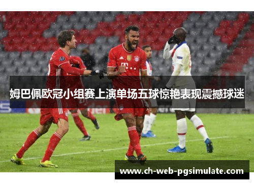姆巴佩欧冠小组赛上演单场五球惊艳表现震撼球迷 姆巴佩欧冠小组赛上演单场五球惊艳表现震撼球迷