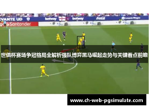 世俱杯赛场争冠格局全解析强队博弈黑马崛起走势与关键看点前瞻
