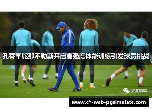 孔蒂掌舵那不勒斯开启高强度体能训练引发球员挑战