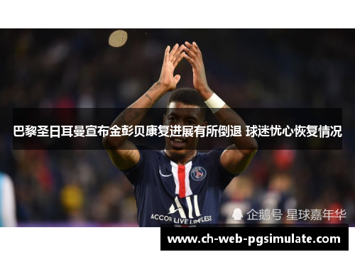巴黎圣日耳曼宣布金彭贝康复进展有所倒退 球迷忧心恢复情况