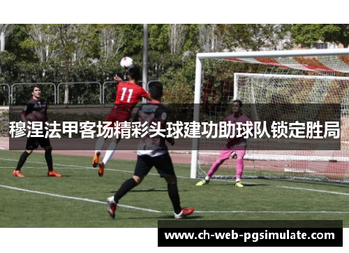 穆涅法甲客场精彩头球建功助球队锁定胜局