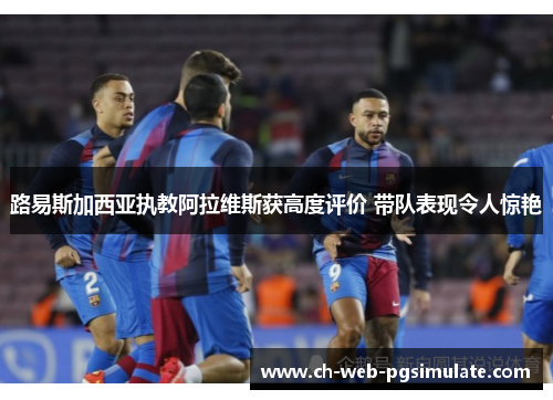 路易斯加西亚执教阿拉维斯获高度评价 带队表现令人惊艳 路易斯加西亚执教阿拉维斯获高度评价 带队表现令人惊艳