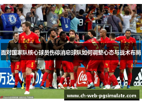 面对国家队核心球员伤停消息球队如何调整心态与战术布局 面对国家队核心球员伤停消息球队如何调整心态与战术布局