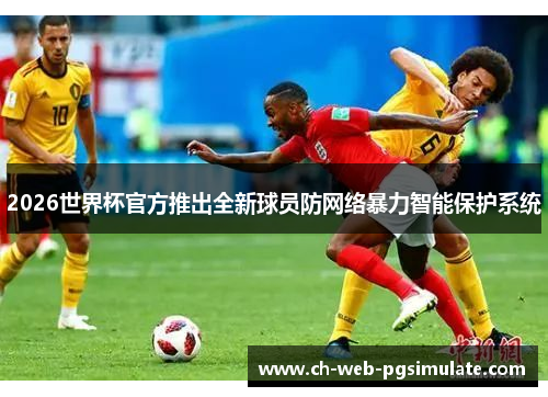 2026世界杯官方推出全新球员防网络暴力智能保护系统 2026世界杯官方推出全新球员防网络暴力智能保护系统