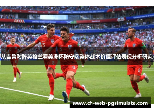 从吉鲁对阵英格兰看美洲杯防守端整体战术价值评估表现分析研究 从吉鲁对阵英格兰看美洲杯防守端整体战术价值评估表现分析研究