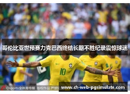 哥伦比亚世预赛力克巴西终结长期不胜纪录震惊球迷 哥伦比亚世预赛力克巴西终结长期不胜纪录震惊球迷