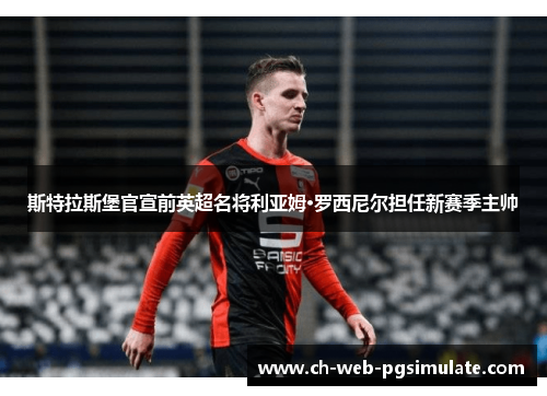 斯特拉斯堡官宣前英超名将利亚姆·罗西尼尔担任新赛季主帅 斯特拉斯堡官宣前英超名将利亚姆·罗西尼尔担任新赛季主帅