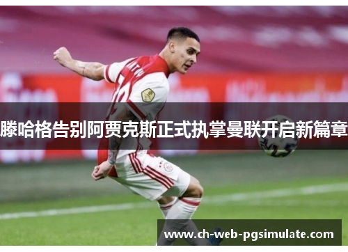 滕哈格告别阿贾克斯正式执掌曼联开启新篇章 滕哈格告别阿贾克斯正式执掌曼联开启新篇章